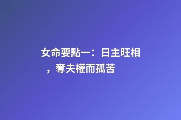 女命要點一：日主旺相，奪夫權而孤苦